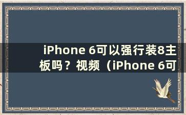 iPhone 6可以强行装8主板吗？视频（iPhone 6可以强行装8主板吗？要多少钱）